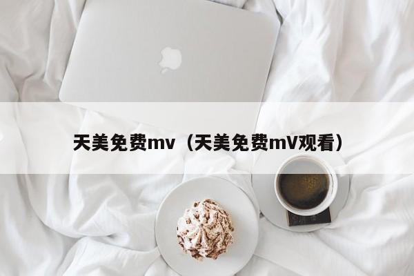 天美免费mv(天美免费mV观看)