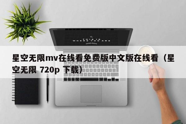 星空无限mv在线看免费版中文版在线看(星空无限 720p 下载)