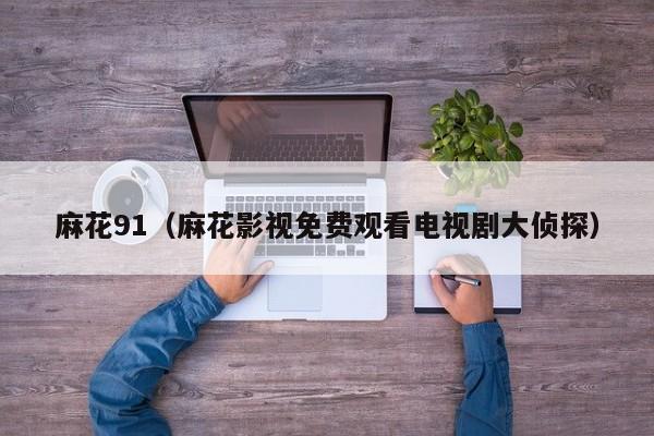 麻花91(麻花影视免费观看电视剧大侦探)
