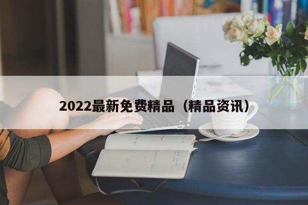 2022最新免费精品(精品资讯)