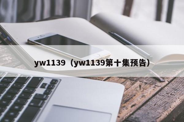 yw1139(yw1139第十集预告)
