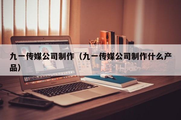 九一传媒公司制作(九一传媒公司制作什么产品)