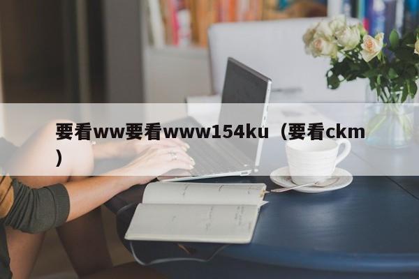 要看ww要看www154ku(要看ckm)