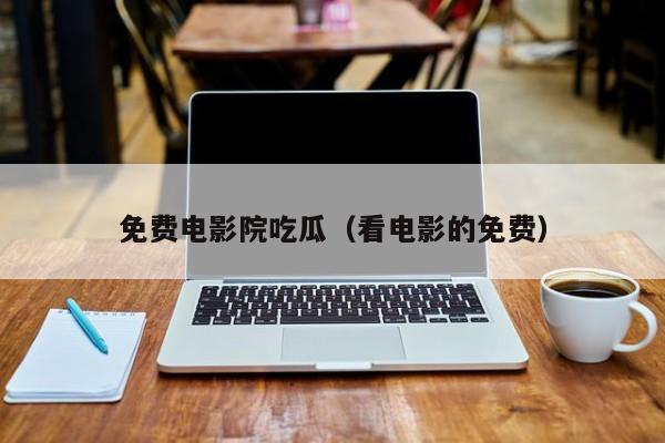 免费电影院吃瓜(看电影的免费)