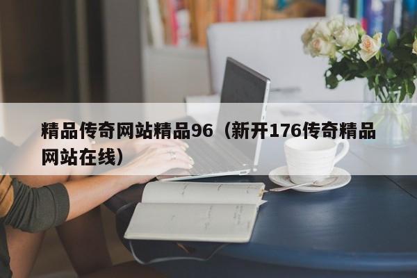 精品传奇网站精品96(新开176传奇精品网站在线)