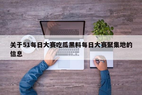 关于51每日大赛吃瓜黑料每日大赛聚集地的信息