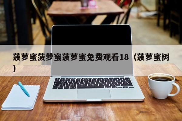 菠萝蜜菠萝蜜菠萝蜜免费观看18(菠萝蜜树)