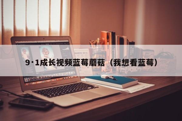 9·1成长视频蓝莓蘑菇(我想看蓝莓)