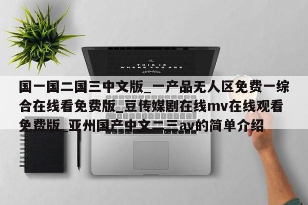 国一国二国三中文版_一产品无人区免费一综合在线看免费版_豆传媒剧在线mv在线观看免费版_亚州国产中文二三av的简单介绍