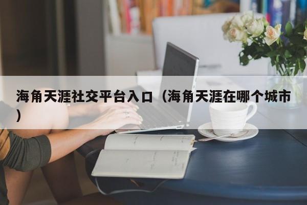 海角天涯社交平台入口(海角天涯在哪个城市)