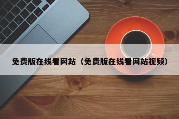 免费版在线看网站(免费版在线看网站视频)