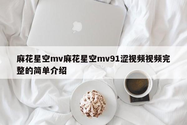 麻花星空mv麻花星空mv91涩视频视频完整的简单介绍