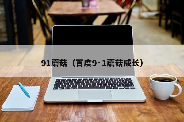 91蘑菇(百度9·1蘑菇成长)
