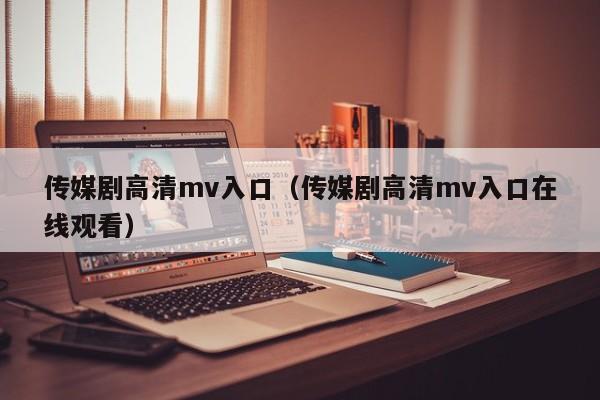 传媒剧高清mv入口(传媒剧高清mv入口在线观看)