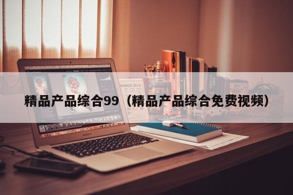 精品产品综合99(精品产品综合免费视频)