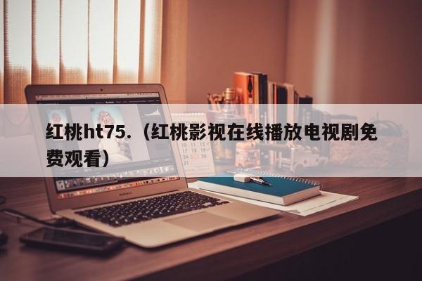 红桃ht75.(红桃影视在线播放电视剧免费观看)