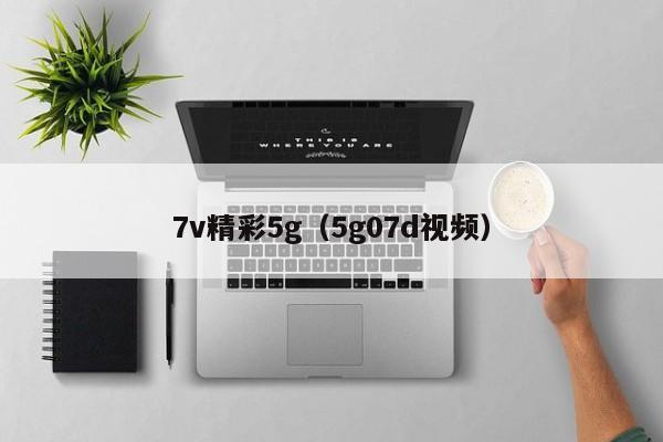 7v精彩5g(5g07d视频)