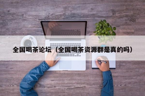全国喝茶论坛(全国喝茶资源群是真的吗)