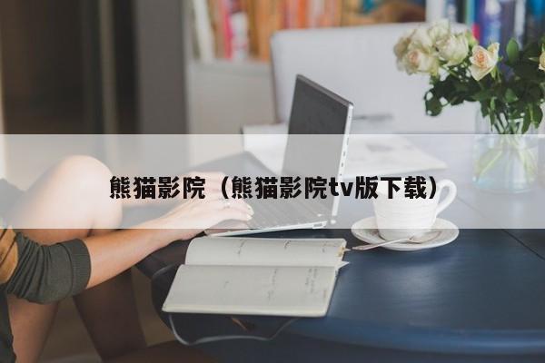 熊猫影院(熊猫影院tv版下载)