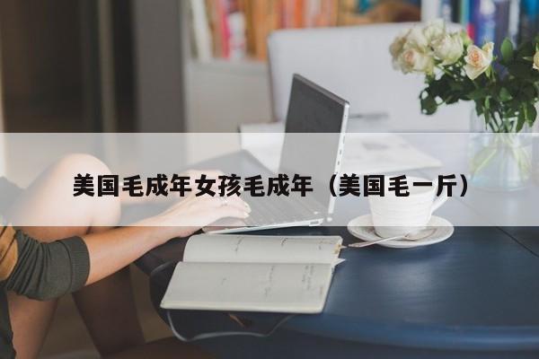 美国毛成年女孩毛成年(美国毛一斤)