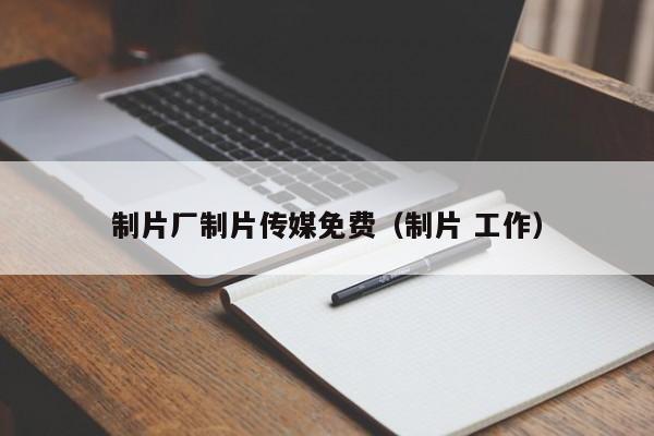 制片厂制片传媒免费(制片 工作)