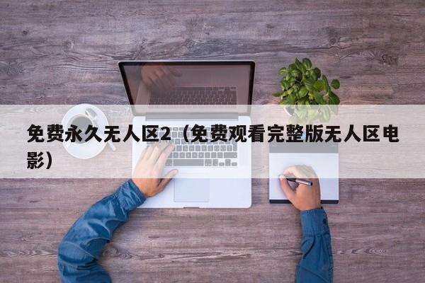 免费永久无人区2(免费观看完整版无人区电影)