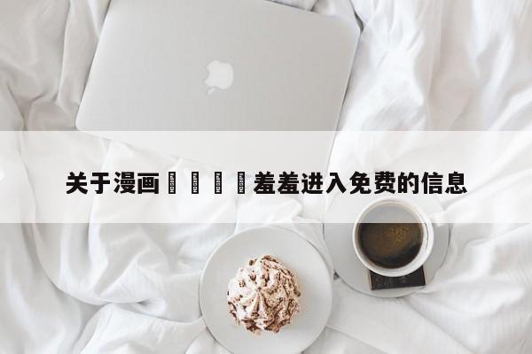 关于漫画🈲羞羞进入免费的信息
