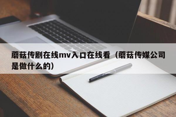 蘑菇传剧在线mv入口在线看(蘑菇传媒公司是做什么的)