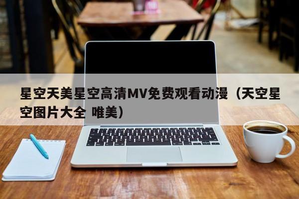 星空天美星空高清MV免费观看动漫(天空星空图片大全 唯美)