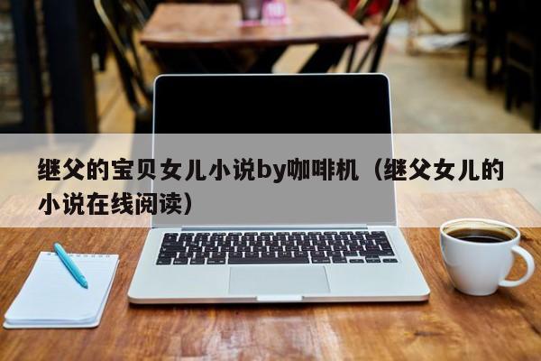继父的宝贝女儿小说by咖啡机(继父女儿的小说在线阅读)