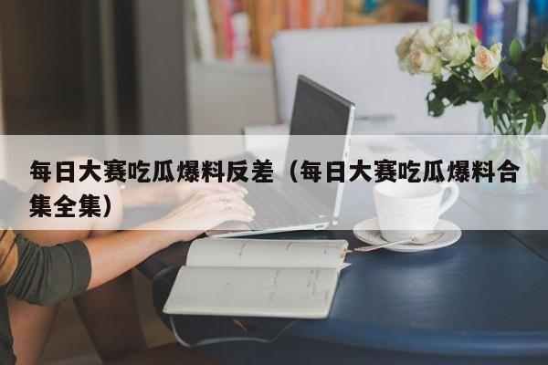 每日大赛吃瓜爆料反差(每日大赛吃瓜爆料合集全集)