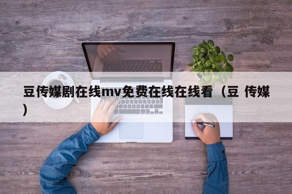 豆传媒剧在线mv免费在线在线看(豆 传媒)