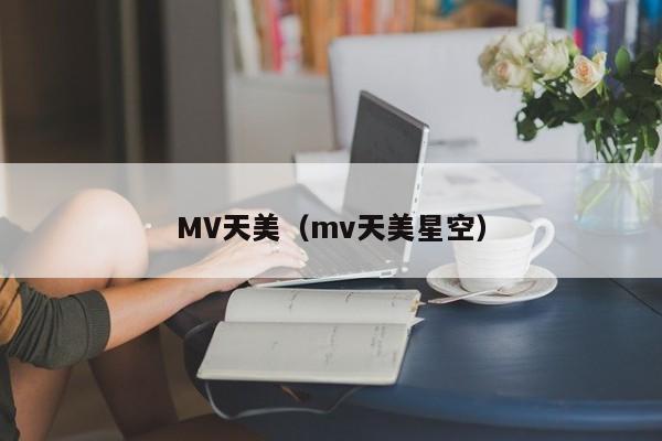 MV天美(mv天美星空)